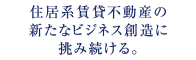 住居系賃貸不動産の新たなビジネス創造に挑み続ける。