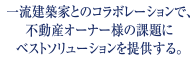 一流建築家とのコラボレーションで、不動産オーナー様の課題にベストソリューションを提供する。