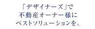 「デザイナーズ」で不動産オーナー様にベストソリューションを。