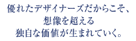 優れたデザイナーズだからこそ、想像を超える独自な価値が生まれていく。