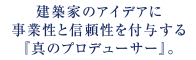 建築家のアイデアに事業性と信頼性を付与する『真のプロデューサー』。