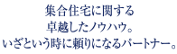 集合住宅に関する卓越したノウハウ。いざという時に頼りになるパートナー。