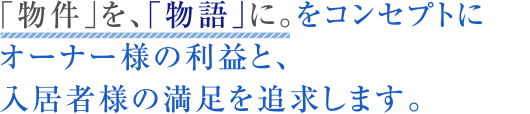 「物件」を、「物語」に。をコンセプトにオーナー様の利益と、入居者様の満足を追求します。