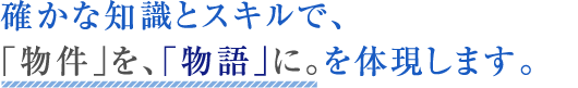 確かな知識とスキルで、「物件」を、「物語」に。を体現します。