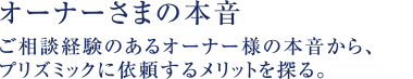 オーナーさまの本音  ご相談経験のあるオーナー様の本音から、プリズミックに依頼するメリットを探る。