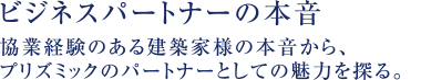 ビジネスパートナーの本音  協業経験のある建築家様の本音から、プリズミックのパートナーとしての魅力を探る。